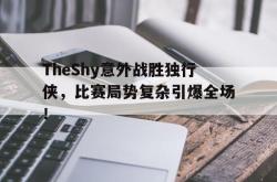 TheShy意外战胜独行侠，比赛局势复杂引爆全场！