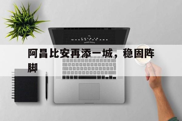 阿昌比安再添一城，稳固阵脚