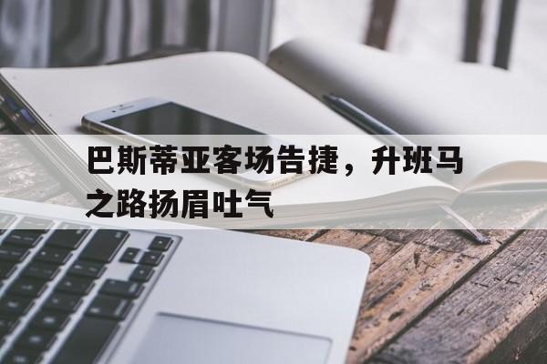 巴斯蒂亚客场告捷，升班马之路扬眉吐气的简单介绍